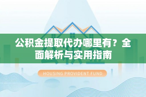长涂公积金提取代办哪里有？全面解析与实用指南
