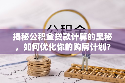 长涂揭秘公积金贷款计算的奥秘，如何优化你的购房计划？