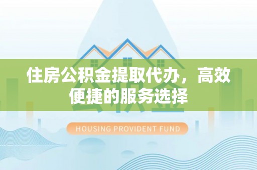 长涂住房公积金提取代办，高效便捷的服务选择