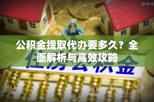 长涂公积金提取代办要多久？全面解析与高效攻略