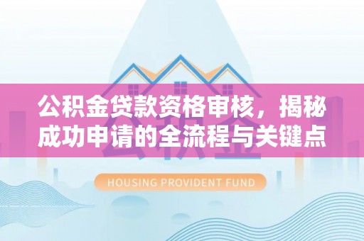 长涂公积金贷款资格审核，揭秘成功申请的全流程与关键点