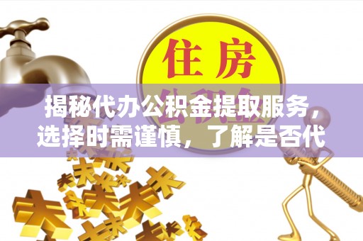 长涂揭秘代办公积金提取服务，选择时需谨慎，了解是否代办公积金提取可靠吗？
