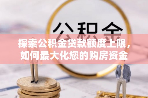 长涂探索公积金贷款额度上限，如何最大化您的购房资金