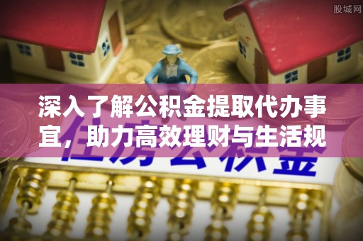 长涂深入了解公积金提取代办事宜，助力高效理财与生活规划