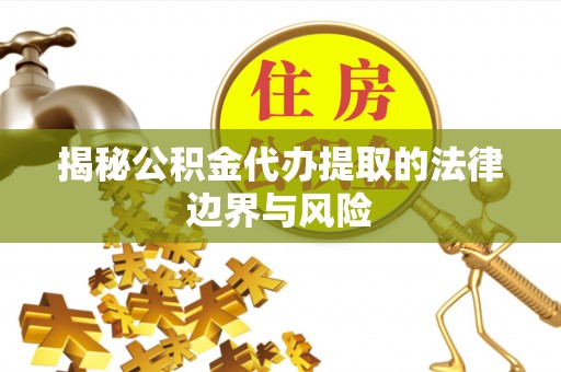 长涂揭秘公积金代办提取的法律边界与风险