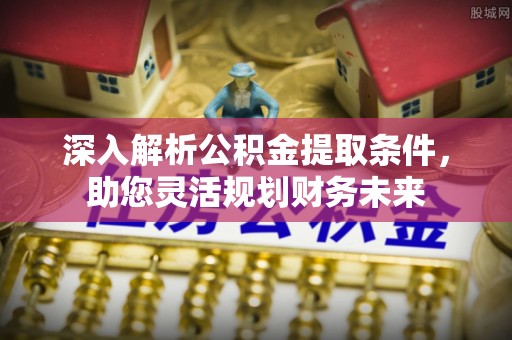 长涂深入解析公积金提取条件，助您灵活规划财务未来
