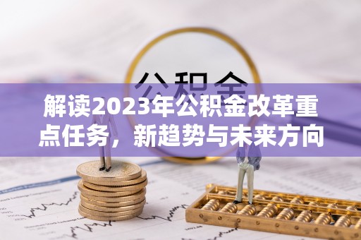 长涂解读2023年公积金改革重点任务，新趋势与未来方向