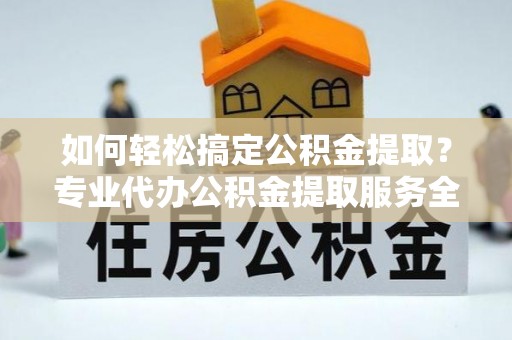 长涂如何轻松搞定公积金提取？专业代办公积金提取服务全解析