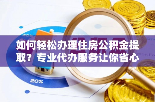 长涂如何轻松办理住房公积金提取？专业代办服务让你省心无忧