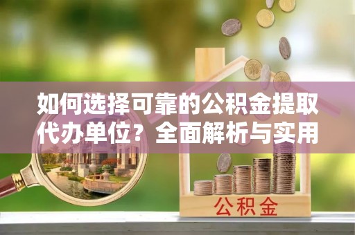 长涂如何选择可靠的公积金提取代办单位？全面解析与实用建议
