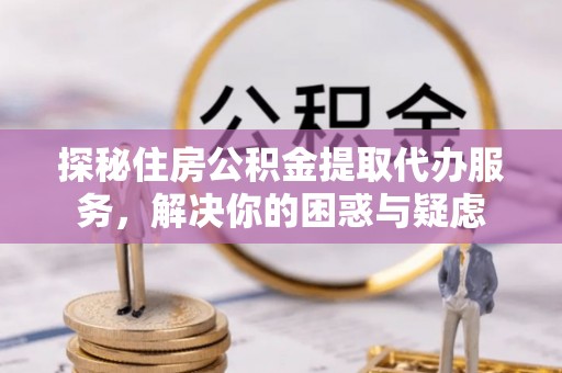 长涂探秘住房公积金提取代办服务，解决你的困惑与疑虑