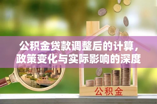 长涂公积金贷款调整后的计算，政策变化与实际影响的深度解析