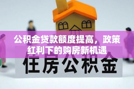 长涂公积金贷款额度提高，政策红利下的购房新机遇