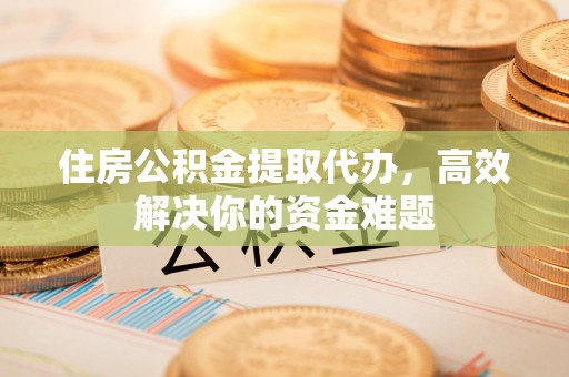 长涂住房公积金提取代办，高效解决你的资金难题