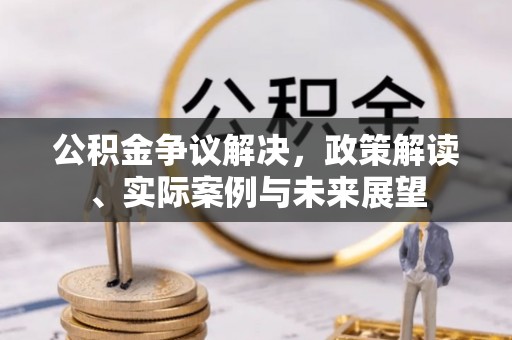 长涂公积金争议解决，政策解读、实际案例与未来展望