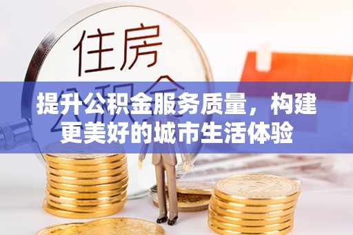 长涂提升公积金服务质量，构建更美好的城市生活体验