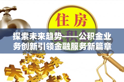 长涂探索未来趋势——公积金业务创新引领金融服务新篇章