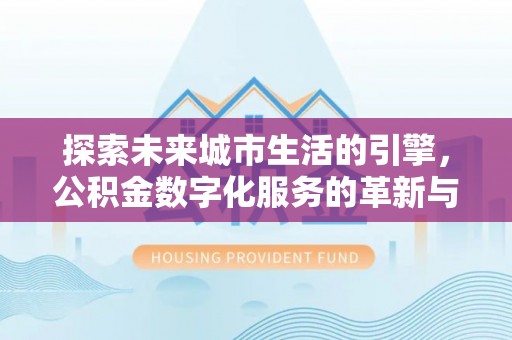长涂探索未来城市生活的引擎，公积金数字化服务的革新与实践