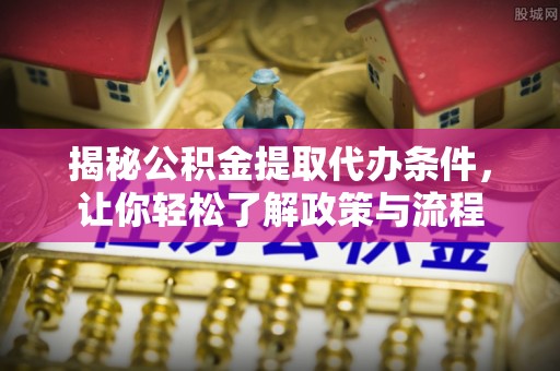 长涂揭秘公积金提取代办条件，让你轻松了解政策与流程
