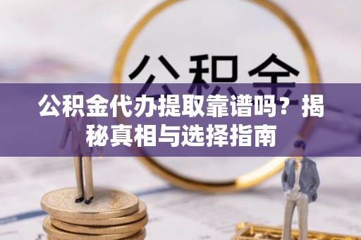 长涂公积金代办提取靠谱吗？揭秘真相与选择指南