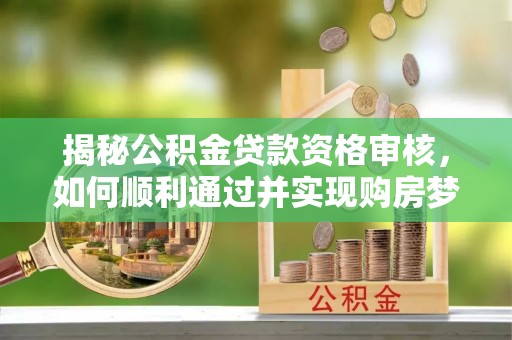 长涂揭秘公积金贷款资格审核，如何顺利通过并实现购房梦想