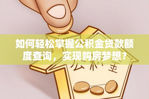 长涂如何轻松掌握公积金贷款额度查询，实现购房梦想？