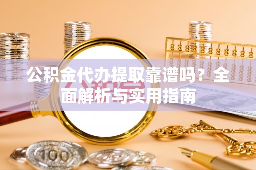 长涂公积金代办提取靠谱吗？全面解析与实用指南