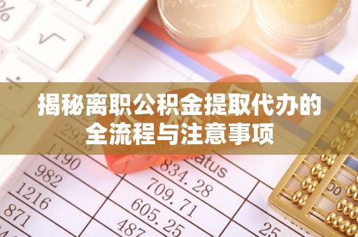 长涂揭秘离职公积金提取代办的全流程与注意事项