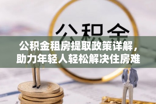 长涂公积金租房提取政策详解，助力年轻人轻松解决住房难题