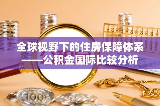 长涂全球视野下的住房保障体系——公积金国际比较分析