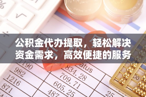 长涂公积金代办提取，轻松解决资金需求，高效便捷的服务选择
