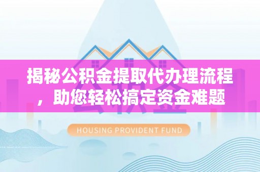 长涂揭秘公积金提取代办理流程，助您轻松搞定资金难题