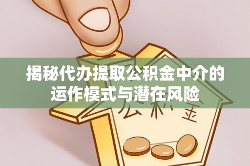长涂揭秘代办提取公积金中介的运作模式与潜在风险