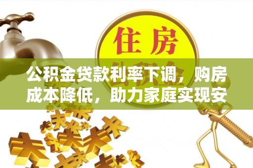 长涂公积金贷款利率下调，购房成本降低，助力家庭实现安居梦