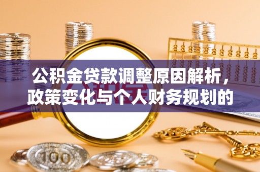 长涂公积金贷款调整原因解析，政策变化与个人财务规划的影响