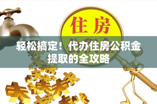 长涂轻松搞定！代办住房公积金提取的全攻略
