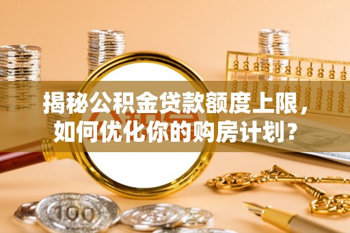 长涂揭秘公积金贷款额度上限，如何优化你的购房计划？