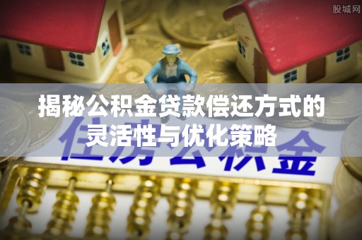 长涂揭秘公积金贷款偿还方式的灵活性与优化策略