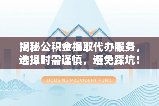 长涂揭秘公积金提取代办服务，选择时需谨慎，避免踩坑！