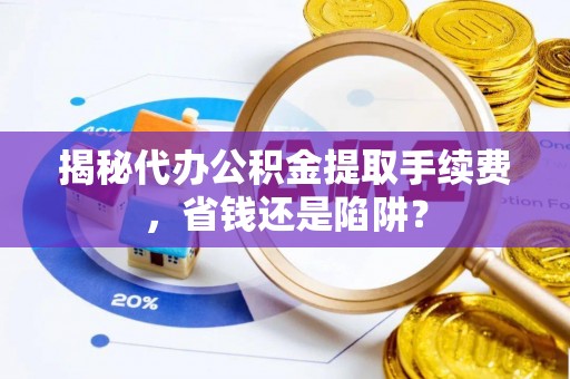 长涂揭秘代办公积金提取手续费，省钱还是陷阱？