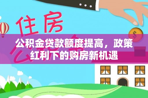 长涂公积金贷款额度提高，政策红利下的购房新机遇