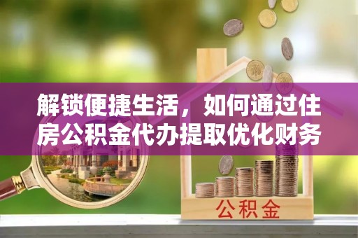 长涂解锁便捷生活，如何通过住房公积金代办提取优化财务规划