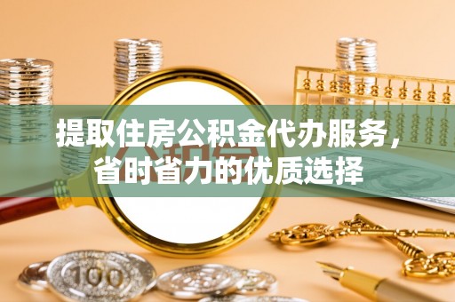 长涂提取住房公积金代办服务，省时省力的优质选择