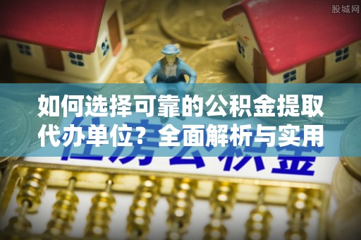 长涂如何选择可靠的公积金提取代办单位？全面解析与实用指南