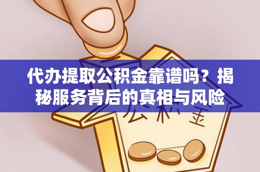 长涂代办提取公积金靠谱吗？揭秘服务背后的真相与风险
