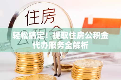 长涂轻松搞定！提取住房公积金代办服务全解析