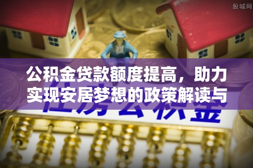 长涂公积金贷款额度提高，助力实现安居梦想的政策解读与未来展望