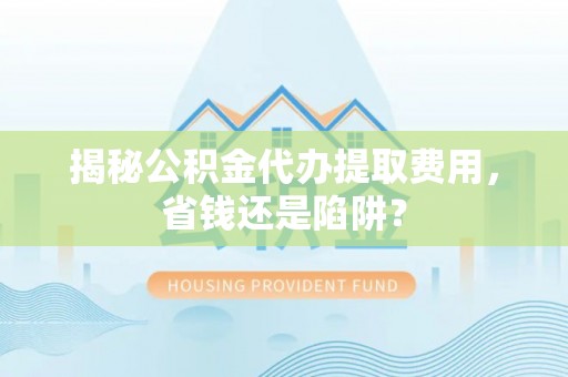 长涂揭秘公积金代办提取费用，省钱还是陷阱？