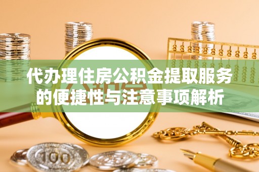 长涂代办理住房公积金提取服务的便捷性与注意事项解析