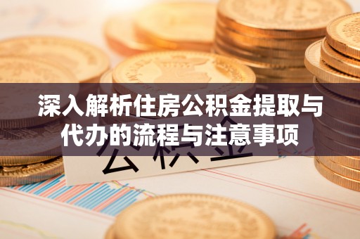 长涂深入解析住房公积金提取与代办的流程与注意事项